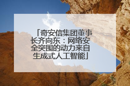 奇安信集团董事长齐向东：网络安全突围的动力来自生成式人工智能