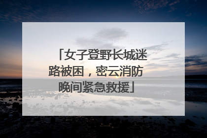 女子登野长城迷路被困，密云消防晚间紧急救援