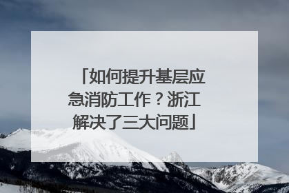 如何提升基层应急消防工作？浙江解决了三大问题
