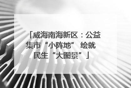 威海南海新区：公益集市“小阵地” 绘就民生“大图景”