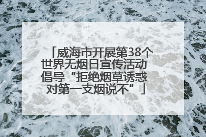 威海市开展第38个世界无烟日宣传活动 倡导“拒绝烟草诱惑 对第一支烟说不”