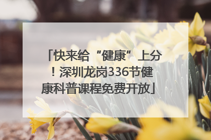 快来给“健康”上分！深圳龙岗336节健康科普课程免费开放