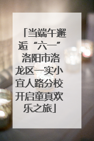 当端午邂逅“六一” 洛阳市洛龙区一实小宜人路分校开启童真欢乐之旅
