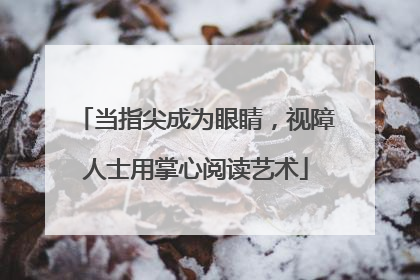 当指尖成为眼睛，视障人士用掌心阅读艺术