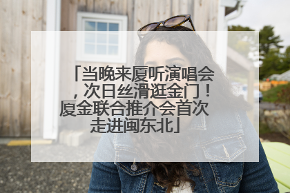 当晚来厦听演唱会，次日丝滑逛金门！厦金联合推介会首次走进闽东北