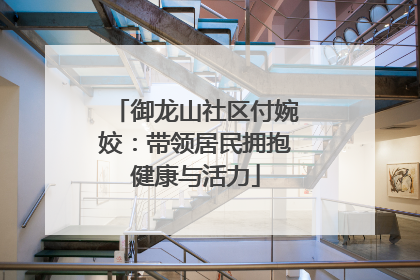 御龙山社区付婉姣：带领居民拥抱健康与活力