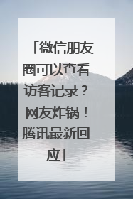 微信朋友圈可以查看访客记录？网友炸锅！腾讯最新回应