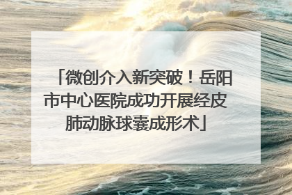 微创介入新突破！岳阳市中心医院成功开展经皮肺动脉球囊成形术