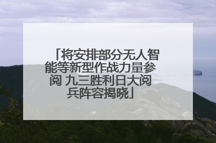 将安排部分无人智能等新型作战力量参阅 九三胜利日大阅兵阵容揭晓