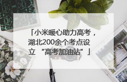 小米暖心助力高考，湖北200余个考点设立 “高考加油站”