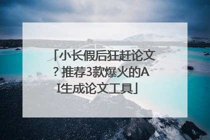 小长假后狂赶论文？推荐3款爆火的AI生成论文工具