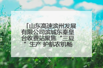 山东高速滨州发展有限公司滨城东秦皇台收费站聚焦“三夏”生产 护航农机畅行“丰收路”