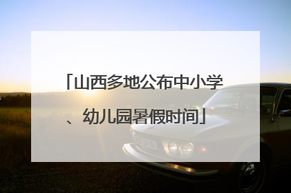 山西多地公布中小学、幼儿园暑假时间