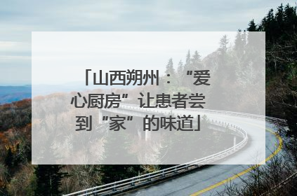 山西朔州：“爱心厨房”让患者尝到“家”的味道