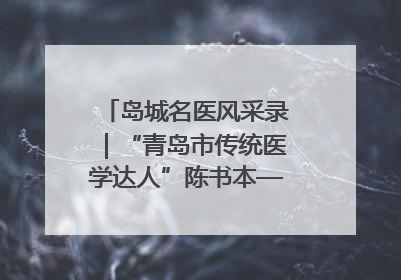 岛城名医风采录｜“青岛市传统医学达人”陈书本——青岛城阳古镇正骨医院骨伤科