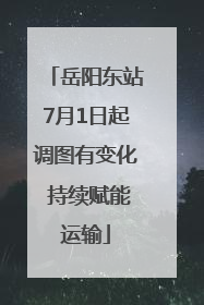 岳阳东站7月1日起调图有变化 持续赋能运输