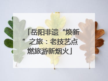岳阳非遗“焕新”之旅：老技艺点燃旅游新烟火