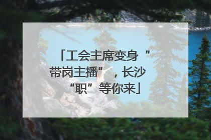 工会主席变身“带岗主播”，长沙“职”等你来