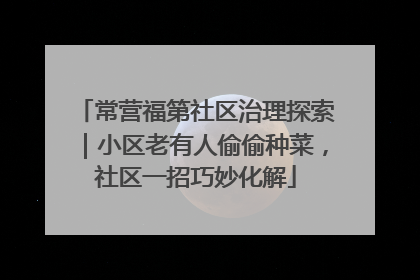 常营福第社区治理探索｜小区老有人偷偷种菜，社区一招巧妙化解
