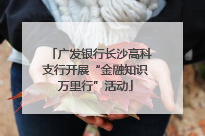 广发银行长沙高科支行开展“金融知识万里行”活动