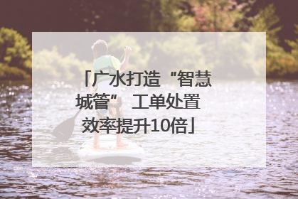 广水打造“智慧城管” 工单处置效率提升10倍