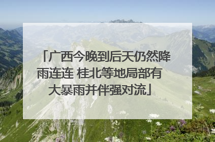 广西今晚到后天仍然降雨连连 桂北等地局部有大暴雨并伴强对流