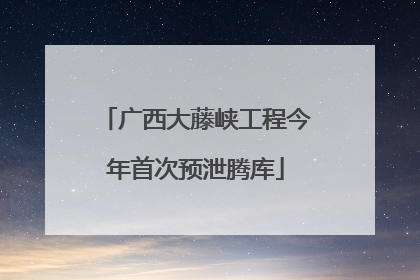 广西大藤峡工程今年首次预泄腾库
