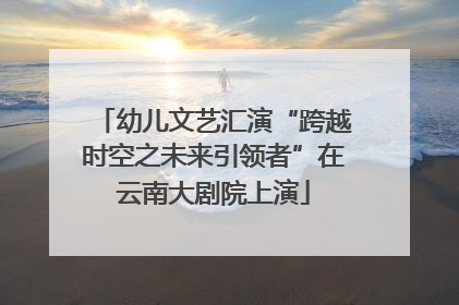 幼儿文艺汇演“跨越时空之未来引领者”在云南大剧院上演