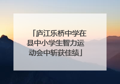 庐江乐桥中学在县中小学生智力运动会中斩获佳绩