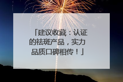 建议收藏：认证的祛斑产品，实力品质口碑相传！