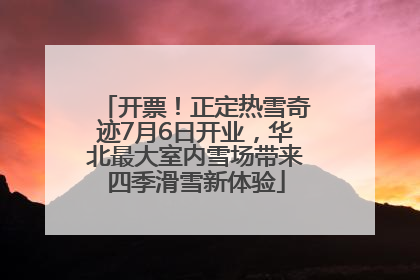 开票！正定热雪奇迹7月6日开业，华北最大室内雪场带来四季滑雪新体验