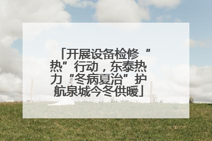 开展设备检修“热”行动，东泰热力“冬病夏治”护航泉城今冬供暖