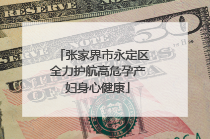 张家界市永定区全力护航高危孕产妇身心健康