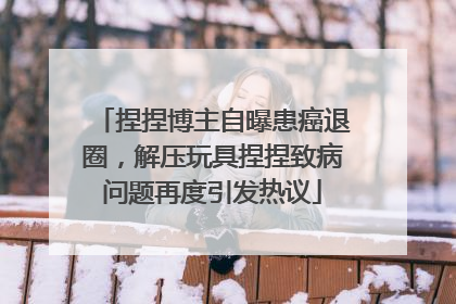 捏捏博主自曝患癌退圈，解压玩具捏捏致病问题再度引发热议