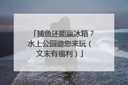 捕鱼还能赢冰箱？水上公园邀您来玩（文末有福利）