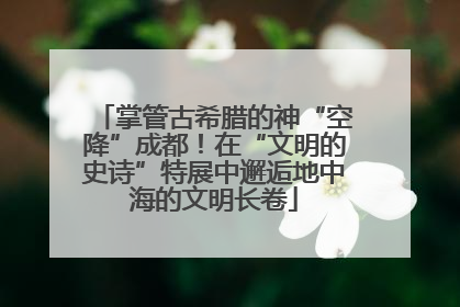 掌管古希腊的神“空降”成都！在“文明的史诗”特展中邂逅地中海的文明长卷