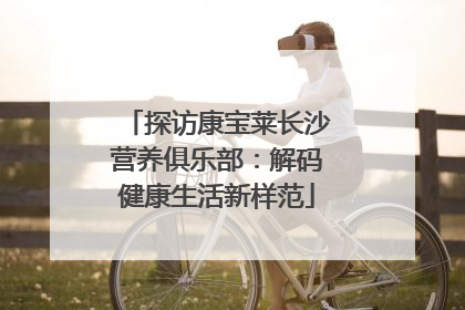 探访康宝莱长沙营养俱乐部：解码健康生活新样范