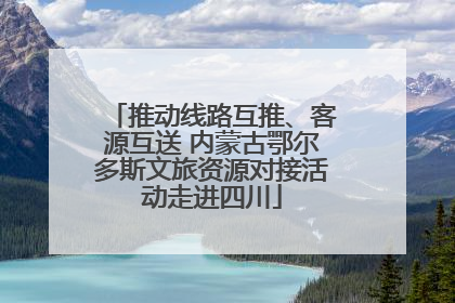 推动线路互推、客源互送 内蒙古鄂尔多斯文旅资源对接活动走进四川