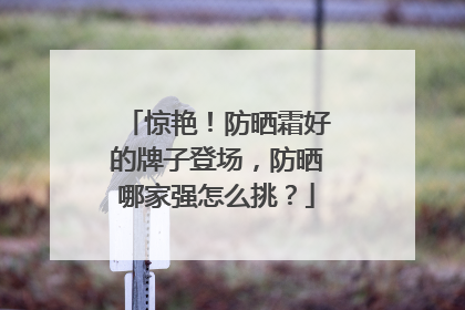 惊艳！防晒霜好的牌子登场，防晒哪家强怎么挑？
