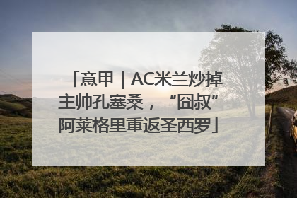 意甲｜AC米兰炒掉主帅孔塞桑，“囧叔”阿莱格里重返圣西罗
