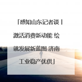 感知山东记者谈丨激活消费新动能 绘就发展新蓝图 济南工业稳产优供