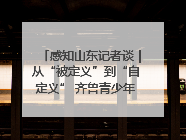感知山东记者谈｜从“被定义”到“自定义” 齐鲁青少年书写时代新篇