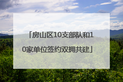 房山区10支部队和10家单位签约双拥共建