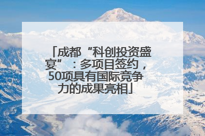 成都“科创投资盛宴”：多项目签约，50项具有国际竞争力的成果亮相