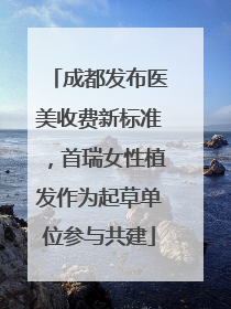 成都发布医美收费新标准，首瑞女性植发作为起草单位参与共建