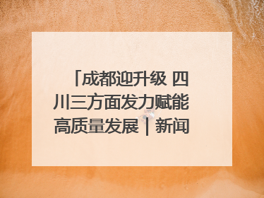 成都迎升级 四川三方面发力赋能高质量发展｜新闻发布最前线