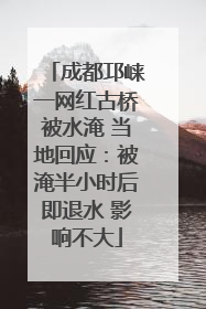 成都邛崃一网红古桥被水淹 当地回应：被淹半小时后即退水 影响不大