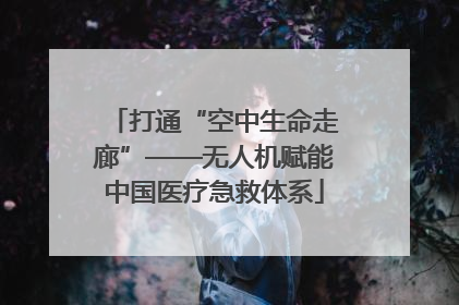 打通“空中生命走廊”——无人机赋能中国医疗急救体系