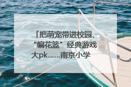 把萌宠带进校园、“编花篮”经典游戏大pk……南京小学花式“庆六一”