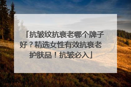 抗皱纹抗衰老哪个牌子好？精选女性有效抗衰老护肤品！抗皱必入